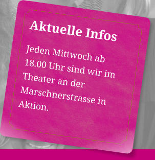 Aktuelle Infos Jeden Mittwoch ab  18.00 Uhr sind wir im Theater an der Marschnerstrasse in Aktion.